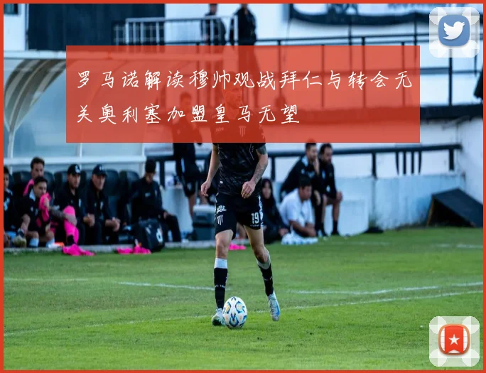 罗马诺解读穆帅观战拜仁与转会无关奥利塞加盟皇马无望