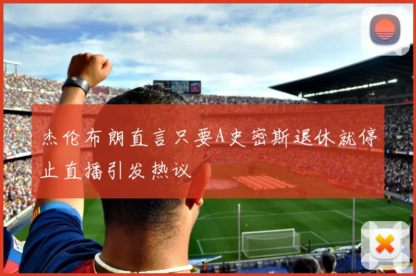 杰伦布朗直言只要A史密斯退休就停止直播引发热议