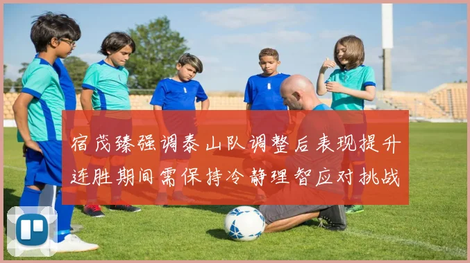 宿茂臻强调泰山队调整后表现提升连胜期间需保持冷静理智应对挑战