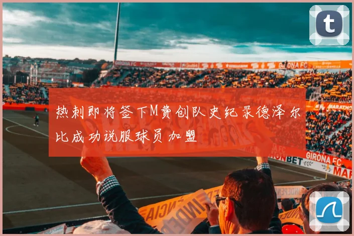 热刺即将签下M费创队史纪录德泽尔比成功说服球员加盟