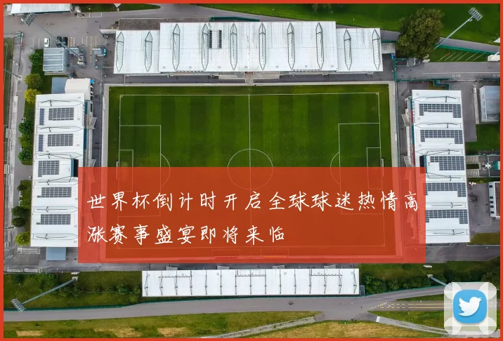世界杯倒计时开启全球球迷热情高涨赛事盛宴即将来临