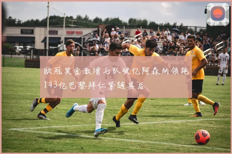 欧冠奖金激增七队破亿阿森纳领跑143亿巴黎拜仁紧随其后