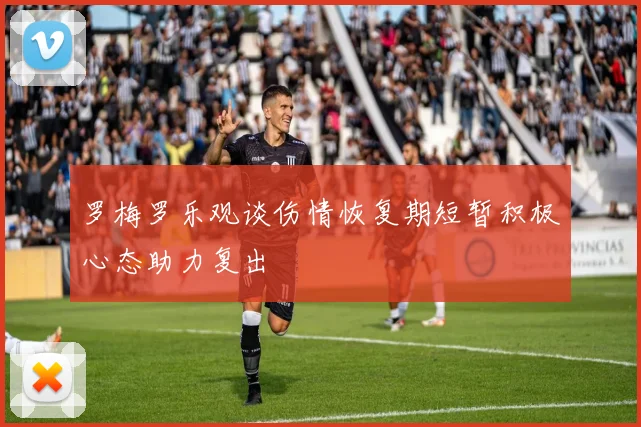 罗梅罗乐观谈伤情恢复期短暂积极心态助力复出