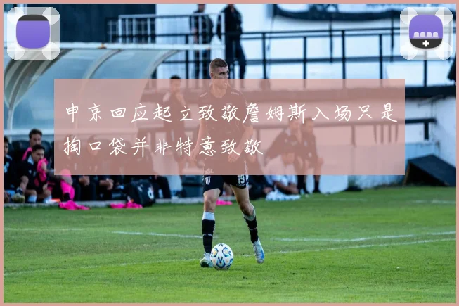 申京回应起立致敬詹姆斯入场只是掏口袋并非特意致敬