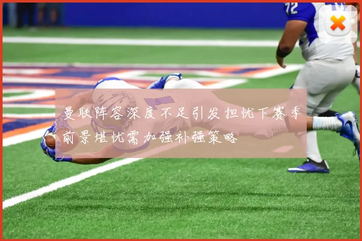 曼联阵容深度不足引发担忧下赛季前景堪忧需加强补强策略