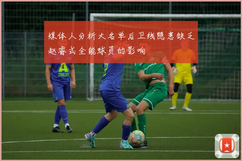 媒体人分析大名单后卫线隐患缺乏赵睿式全能球员的影响