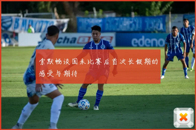 索默畅谈国米比赛后首次长假期的感受与期待