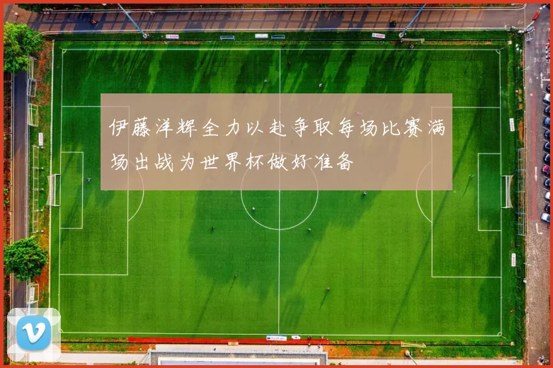 伊藤洋辉全力以赴争取每场比赛满场出战为世界杯做好准备
