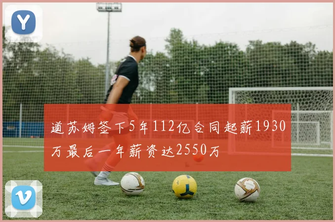 道苏姆签下5年112亿合同起薪1930万最后一年薪资达2550万