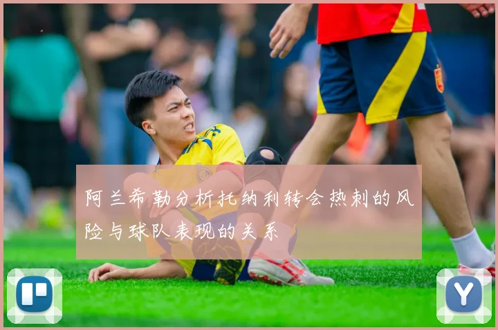 阿兰希勒分析托纳利转会热刺的风险与球队表现的关系