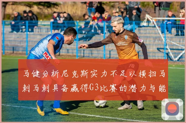 马健分析尼克斯实力不足以横扫马刺马刺具备赢得G3比赛的潜力与能力