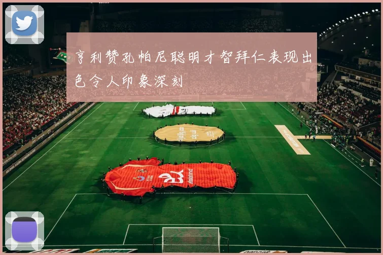 亨利赞孔帕尼聪明才智拜仁表现出色令人印象深刻