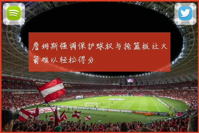 詹姆斯强调保护球权与抢篮板让火箭难以轻松得分