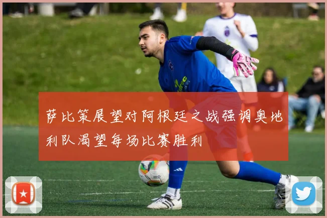 萨比策展望对阿根廷之战强调奥地利队渴望每场比赛胜利