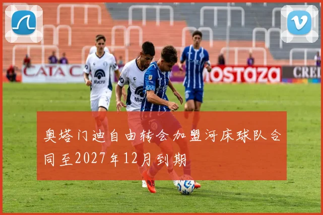 奥塔门迪自由转会加盟河床球队合同至2027年12月到期