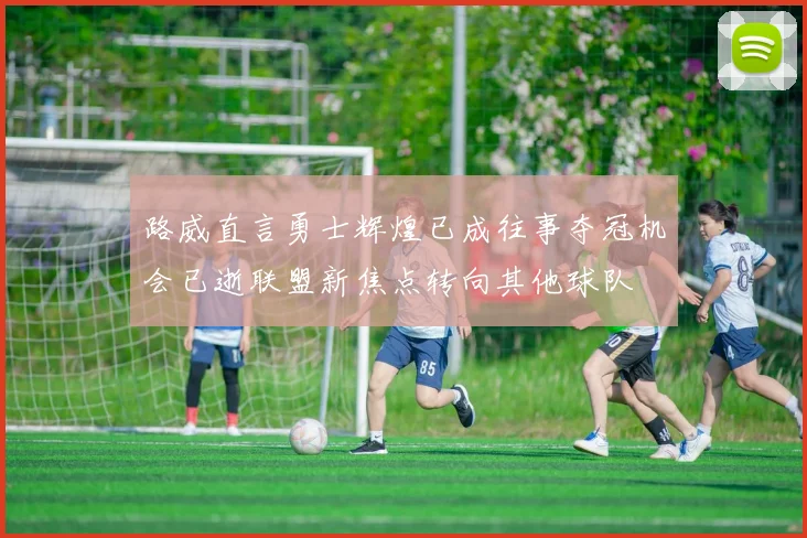 路威直言勇士辉煌已成往事夺冠机会已逝联盟新焦点转向其他球队