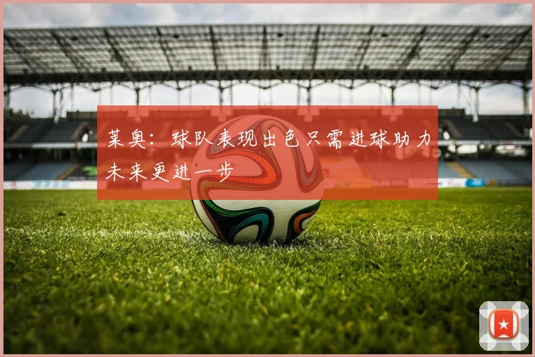 莱奥：球队表现出色只需进球助力未来更进一步