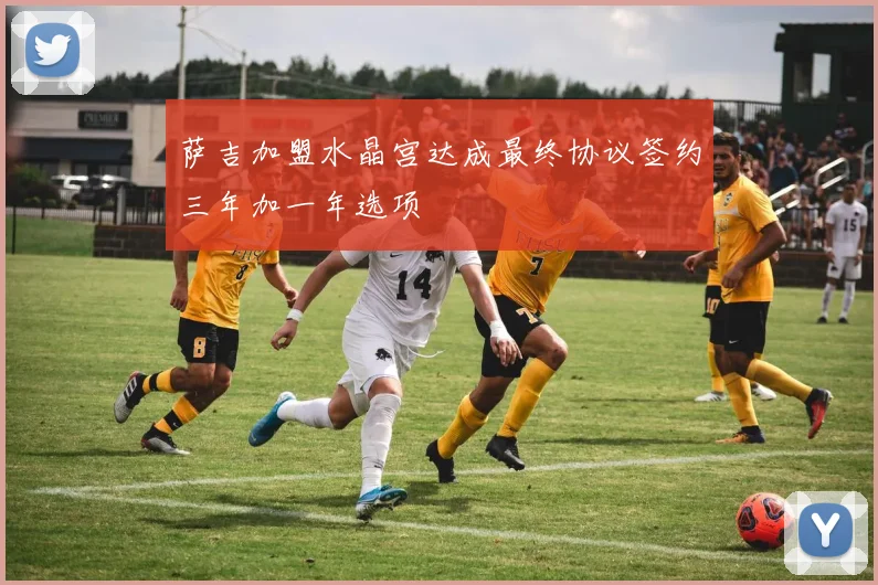 萨吉加盟水晶宫达成最终协议签约三年加一年选项