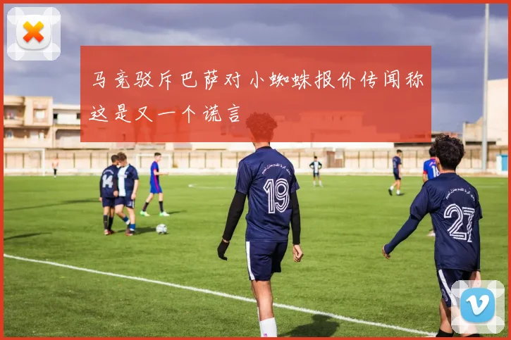 马竞驳斥巴萨对小蜘蛛报价传闻称这是又一个谎言