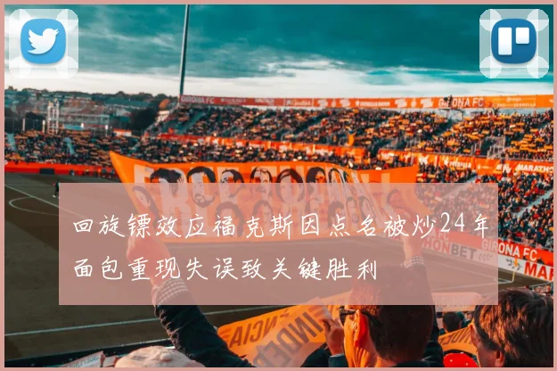 回旋镖效应福克斯因点名被炒24年面包重现失误致关键胜利