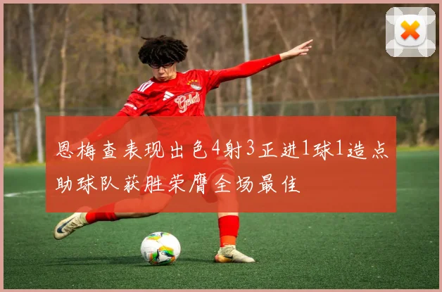 恩梅查表现出色4射3正进1球1造点助球队获胜荣膺全场最佳