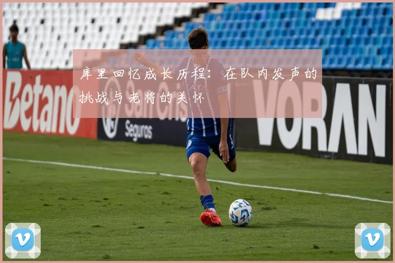 库里回忆成长历程：在队内发声的挑战与老将的关怀