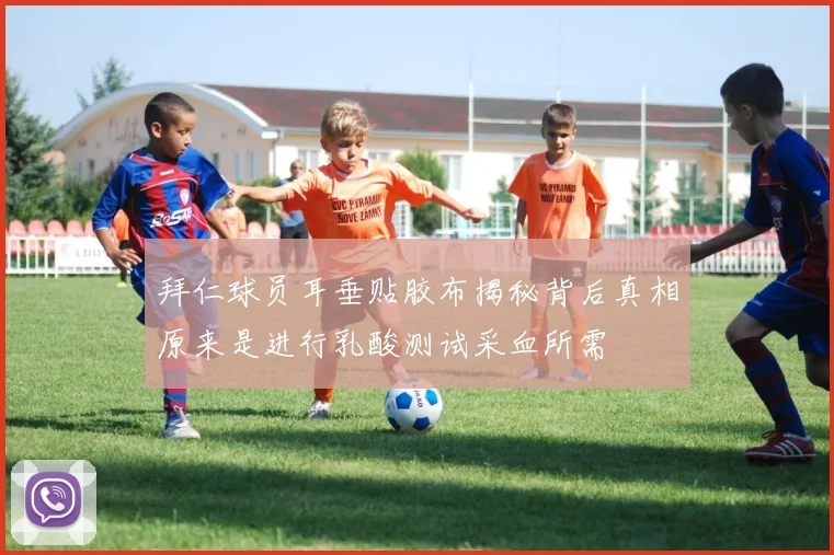 拜仁球员耳垂贴胶布揭秘背后真相原来是进行乳酸测试采血所需
