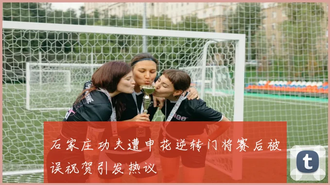 石家庄功夫遭申花逆转门将赛后被误祝贺引发热议