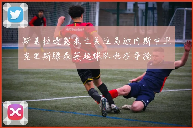 斯基拉透露米兰关注乌迪内斯中卫克里斯滕森英超球队也在争抢