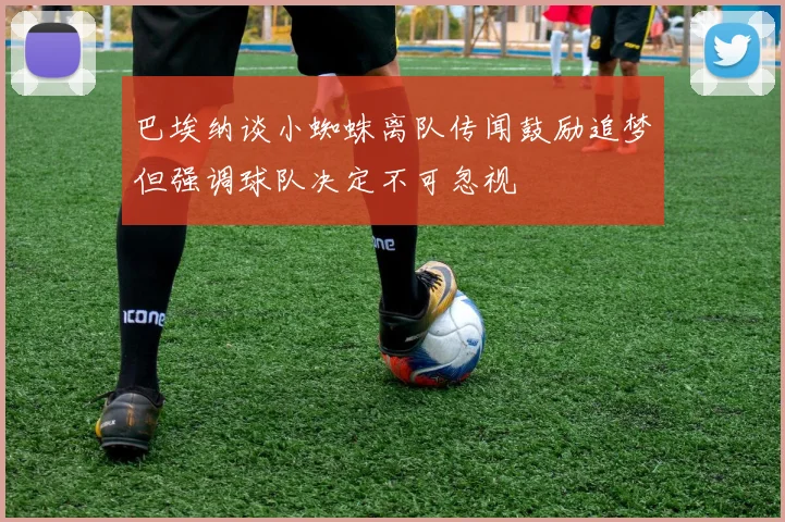 巴埃纳谈小蜘蛛离队传闻鼓励追梦但强调球队决定不可忽视